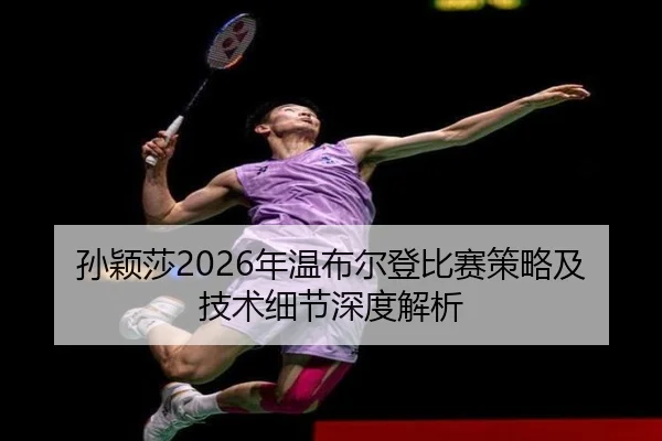 孙颖莎2026年温布尔登比赛策略及技术细节深度解析