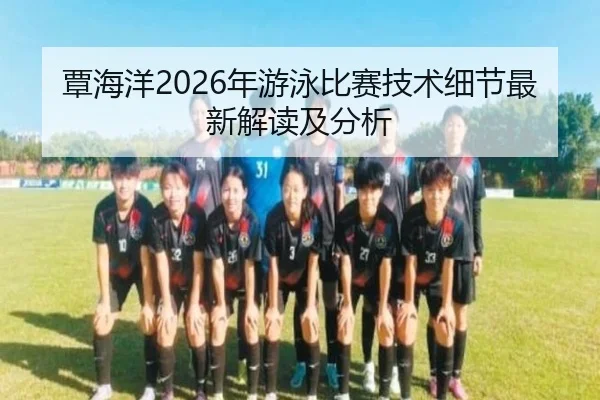 覃海洋2026年游泳比赛技术细节最新解读及分析