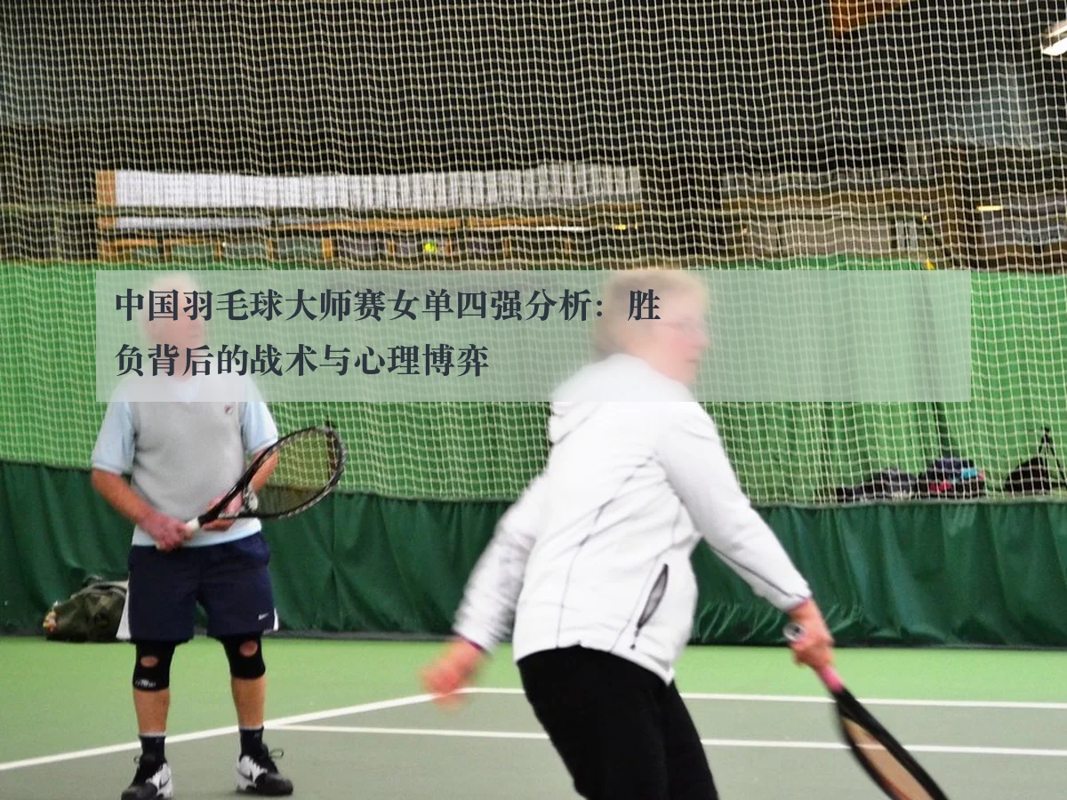 中国羽毛球大师赛女单四强分析:胜负背后的战术与心理博弈